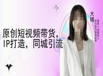 原创短视频带货，IP打造，同城引流-大晴自媒体教程-网赚联盟