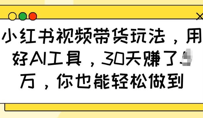 小红书视频带货玩法，用好AI工具，30天收益过W，你也能轻松做到-网赚联盟