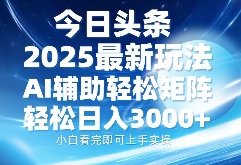 今日头条2025最新玩法，思路简单，复制粘贴，AI辅助，轻松矩阵日入3000+-网赚联盟