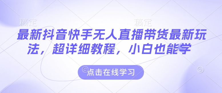 最新抖音快手无人直播带货玩法，超详细教程，小白也能学-网赚联盟