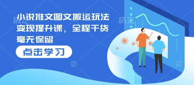 小说推文图文搬运玩法变现提升课，全程干货毫无保留-网赚联盟