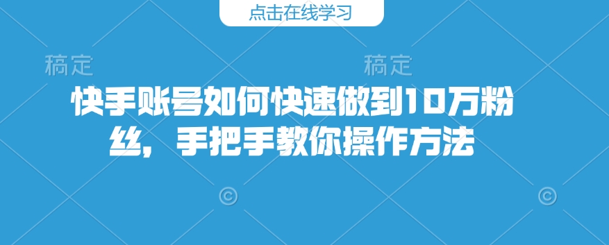 快手账号如何快速做到10万粉丝，手把手教你操作方法-网赚联盟
