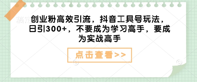 创业粉高效引流，抖音工具号玩法，日引300+，不要成为学习高手，要成为实战高手-网赚联盟