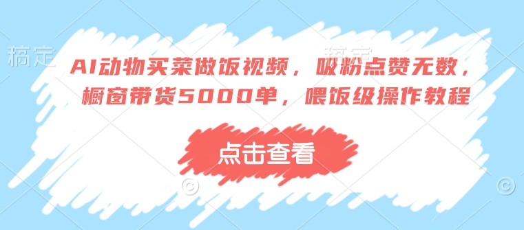 AI动物买菜做饭视频，吸粉点赞无数，橱窗带货5000单，喂饭级操作教程-网赚联盟