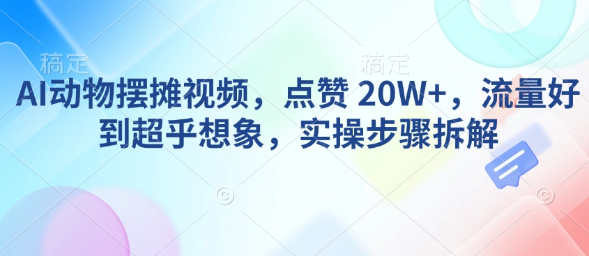 AI动物摆摊视频，点赞 20W+，流量好到超乎想象，实操步骤拆解-网赚联盟
