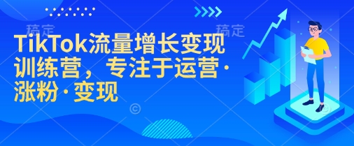 TikTok流量增长变现训练营，专注于运营·涨粉·变现-网赚联盟