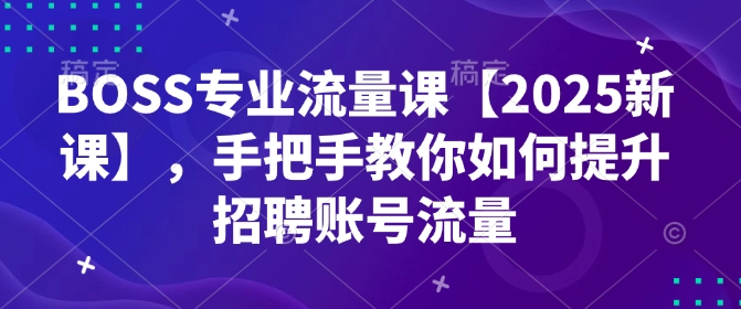BOSS专业流量课【2025新课】，手把手教你如何提升招聘账号流量-网赚联盟