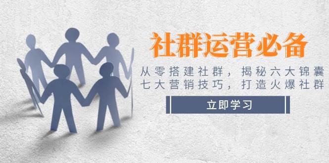 社群运营必备！从零搭建社群，揭秘六大锦囊、七大营销技巧，打造火爆社群-网赚联盟