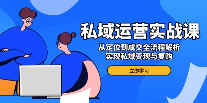 私域运营实战课，从定位到成交全流程解析，实现私域变现与复购-网赚联盟