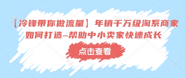 【冷锋带你做流量】年销千万级淘系商家如何打造–帮助中小卖家快速成长-网赚联盟
