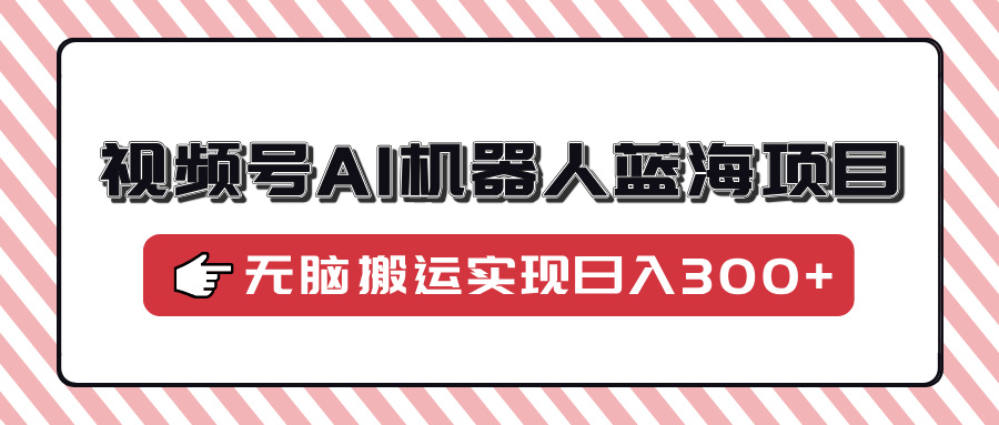 视频号AI机器人蓝海项目，操作简单适合0基础小白，无脑搬运实现日入300+-网赚联盟