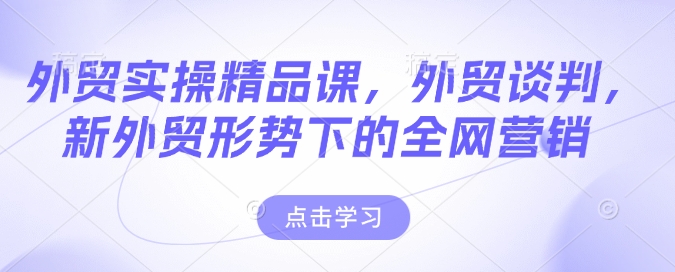 外贸实操精品课，外贸谈判，新外贸形势下的全网营销-网赚联盟