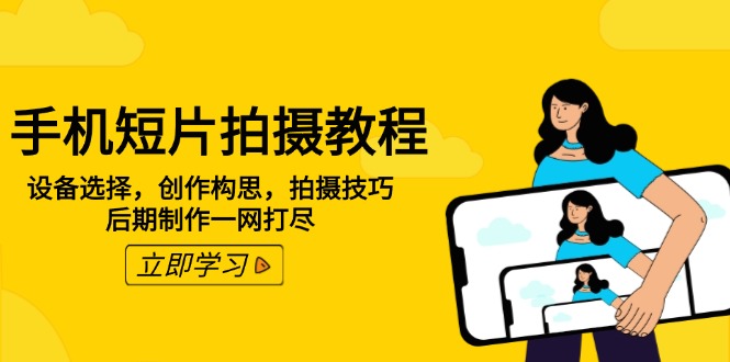 手机短片拍摄教程：设备选择，创作构思，拍摄技巧，后期制作一网打尽-网赚联盟