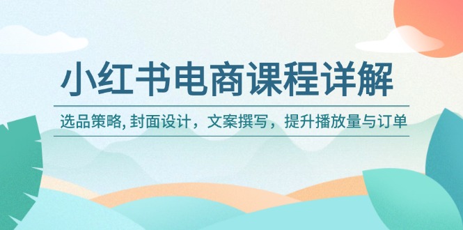 小红书电商课程详解：选品策略, 封面设计，文案撰写，提升播放量与订单-网赚联盟
