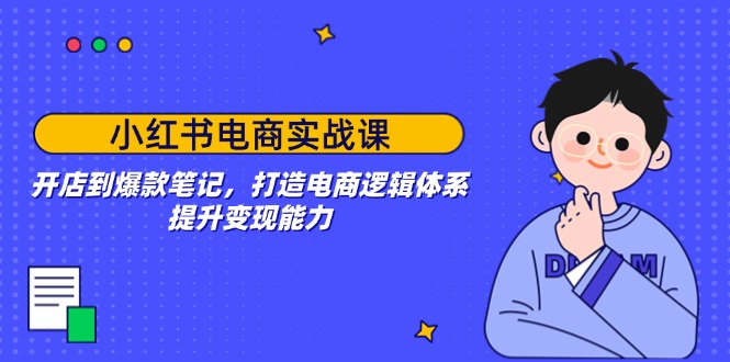 小红书电商实战课：开店到爆款笔记，打造电商逻辑体系，提升变现能力-网赚联盟