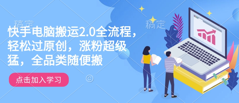 快手电脑搬运2.0全流程，轻松过原创，涨粉超级猛，全品类随便搬-网赚联盟