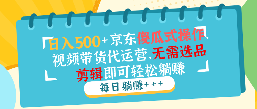 日入500+京东傻瓜式操作，视频带货代运营，无需选品剪辑即可轻松躺赚-网赚联盟