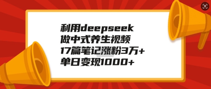 利用deepseek做中式养生视频，17篇笔记涨粉3万+，单日变现1k-网赚联盟