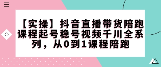 【实操】抖音直播带货陪跑课程起号稳号视频千川全系列，从0到1课程陪跑-网赚联盟