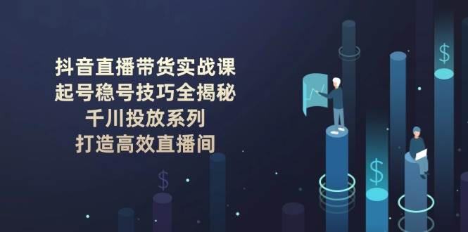 抖音直播带货实战课：起号稳号技巧全揭秘, 千川投放系列, 打造高效直播间-网赚联盟