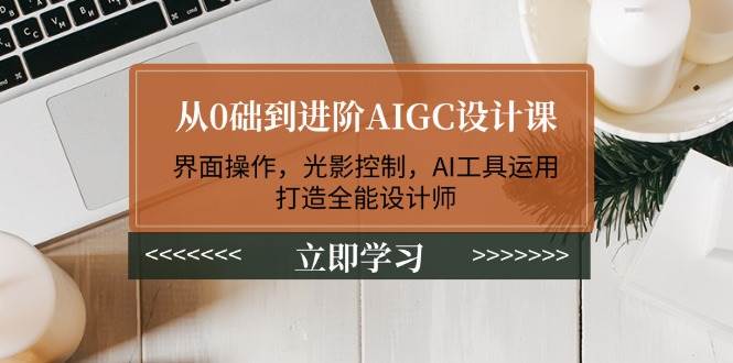 从0础到进阶AIGC设计课：界面操作，光影控制，AI工具运用，打造全能设计师-网赚联盟