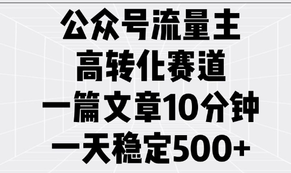 公众号流量主高转化赛道，一篇文章10分钟，一天稳定5张-网赚联盟