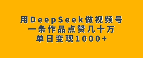 用DeepSeek做视频号，一条作品点赞几十万，单日变现1k-网赚联盟