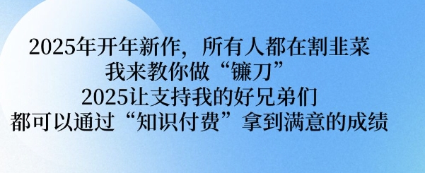 2025年开年新作，所有人都在割韭菜，我来教你做“镰刀” 2025让支持我的好兄弟们都可以通过“知识付费”拿到满意的成绩【揭秘】-网赚联盟