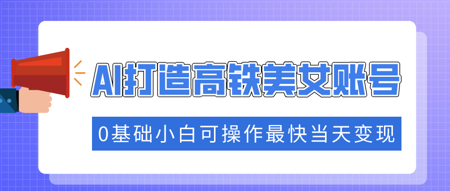 抓住流量密码快速涨粉，AI打造高铁美女账号，0基础小白可操作最快当天变现2-网赚联盟