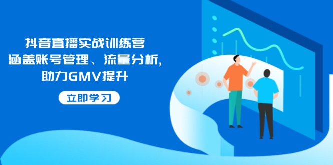 抖音直播实战训练营：涵盖账号管理、流量分析, 助力GMV提升2-网赚联盟