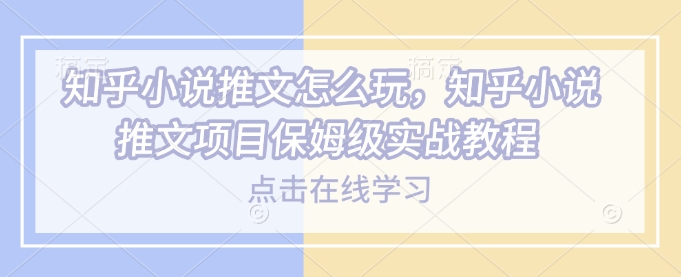 知乎小说推文怎么玩，知乎小说推文项目保姆级实战教程2-网赚联盟