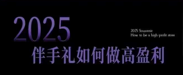 2025伴手礼如何做高盈利门店，小白保姆级伴手礼开店指南，伴手礼最新实战10大攻略，突破获客瓶颈-网赚联盟