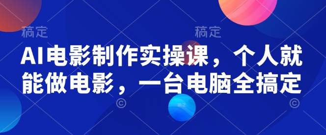 AI电影制作实操课，个人就能做电影，一台电脑全搞定-网赚联盟
