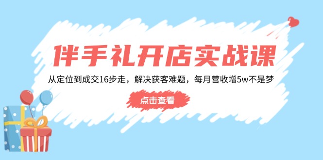 伴手礼开店实战课：从定位到成交16步走，解决获客难题，每月营收增5w+-网赚联盟