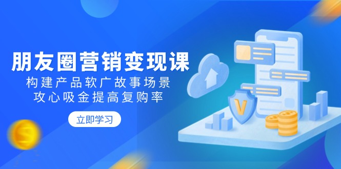 朋友圈营销变现课：构建产品软广故事场景，攻心吸金提高复购率-网赚联盟