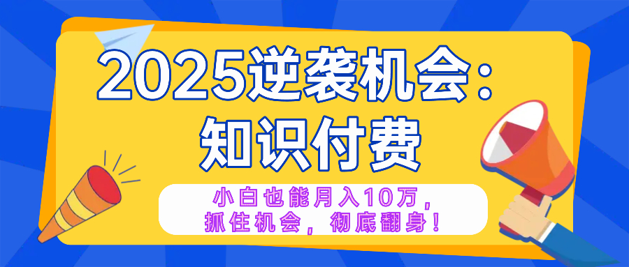 2025逆袭项目——知识付费，小白也能月入10万年入百万，抓住机会彻底翻…-网赚联盟