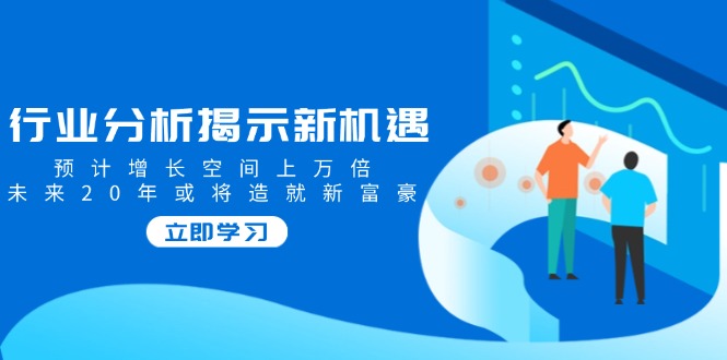 行业分析揭示新机遇，预计增长空间上万倍，未来20年或将造就新富豪-网赚联盟