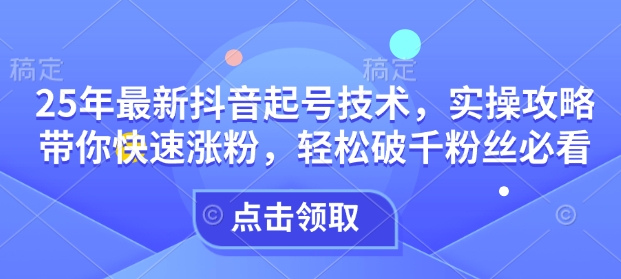 25年最新抖音起号技术，实操攻略带你快速涨粉，轻松破千粉丝必看-网赚联盟