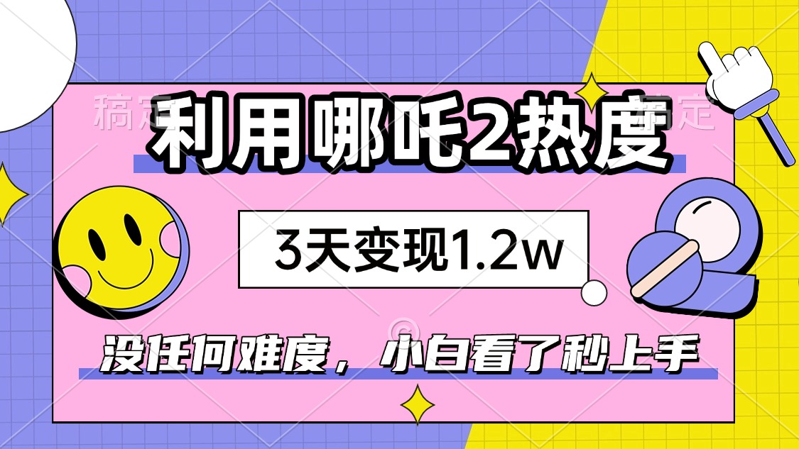 如何利用哪吒2爆火，3天赚1.2W，没有任何难度，小白看了秒学会，抓紧时…-网赚联盟