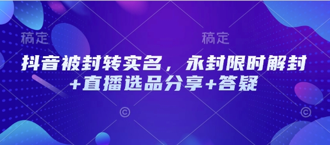 抖音被封转实名，永封限时解封+直播选品分享+答疑-网赚联盟