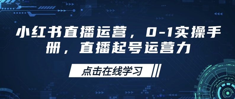小红书直播运营，0-1实操手册，直播起号运营力-网赚联盟