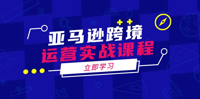 亚马逊跨境运营实战课程：涵盖亚马逊运营、申诉、选品等多个方面-网赚联盟