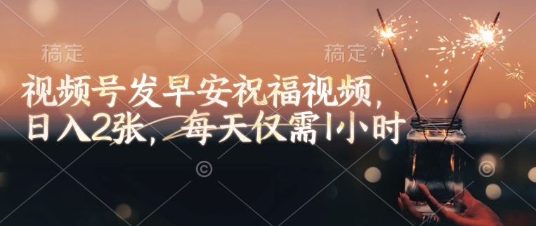 视频号发早安祝福视频，日入2张，每天仅需1小时-网赚联盟