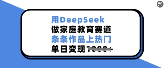 用DeepSeek做家庭教育赛道，条条作品上热门，单日变现多张-网赚联盟