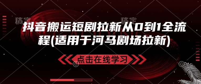 抖音搬运短剧拉新从0到1全流程(适用于河马剧场拉新)-网赚联盟