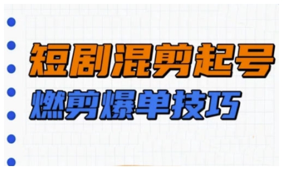 短剧实操教学，短剧混剪起号燃剪爆单技巧-网赚联盟