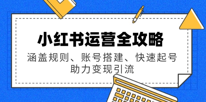 小红书运营全攻略：涵盖规则、账号搭建、快速起号，助力变现引流-网赚联盟