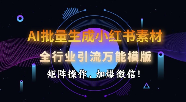 AI批量生成小红书素材，全行业引流万能模版，矩阵操作，加爆微信-网赚联盟