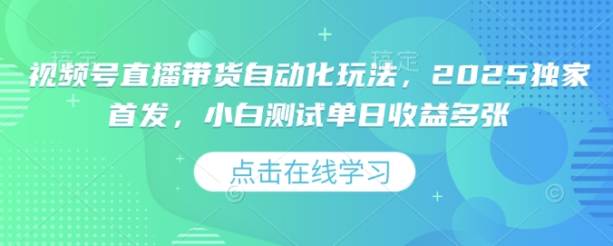 视频号直播带货自动化玩法，2025独家首发，小白测试单日收益多张【揭秘】-网赚联盟