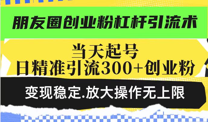 朋友圈创业粉杠杆引流术，投产高轻松日引300+创业粉，变现稳定.放大操…-网赚联盟